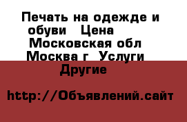 Печать на одежде и обуви › Цена ­ 699 - Московская обл., Москва г. Услуги » Другие   